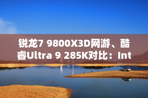 锐龙7 9800X3D网游、酷睿Ultra 9 285K对比:Intel搭配顶级8400MHz内存依然差距巨大 锐龙7 9800X3D网游、酷睿Ultra 9 285K对比:Intel搭配顶级8400MHz内存依然差距巨大