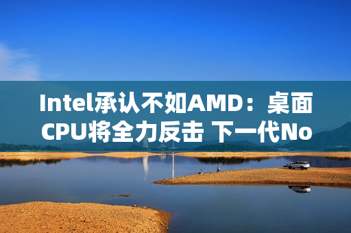 Intel承认不如AMD：桌面CPU将全力反击 下一代Nova Lake最多52核