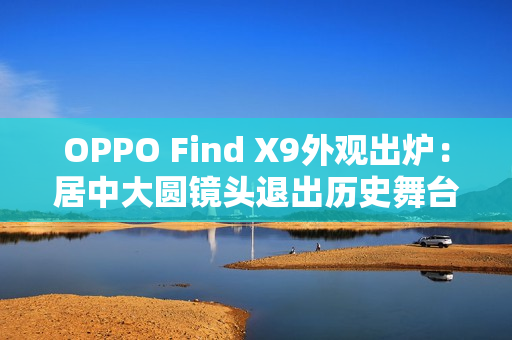 OPPO Find X9外观出炉：居中大圆镜头退出历史舞台