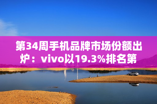 第34周手机品牌市场份额出炉：vivo以19.3%排名第一