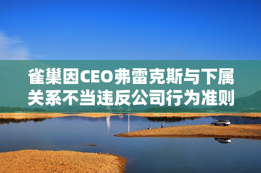 雀巢因CEO弗雷克斯与下属关系不当违反公司行为准则将其解雇