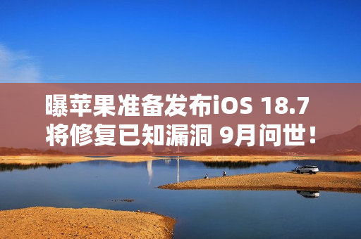 曝苹果准备发布iOS 18.7 将修复已知漏洞 9月问世！