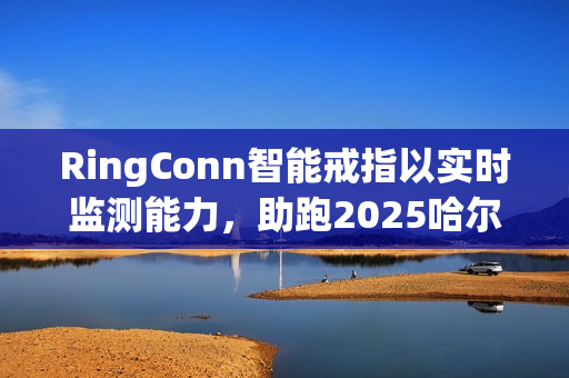 RingConn智能戒指以实时监测能力,助跑2025哈尔滨马拉松 RingConn智能戒指以实时监测能力,助跑2025哈尔滨马拉松