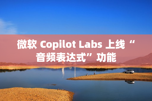 微软 Copilot Labs 上线“音频表达式”功能