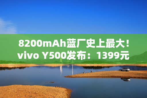 8200mAh蓝厂史上最大！vivo Y500发布：1399元起