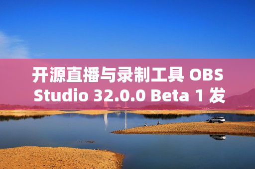 开源直播与录制工具 OBS Studio 32.0.0 Beta 1 发布