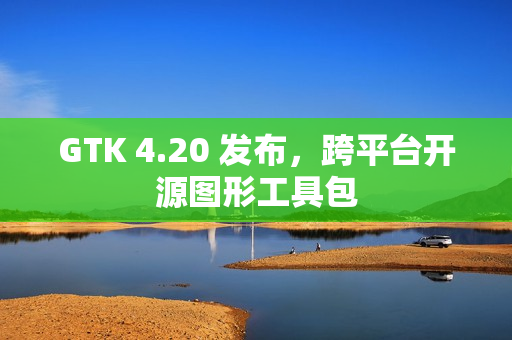 GTK 4.20 发布，跨平台开源图形工具包