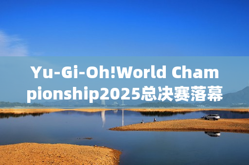Yu-Gi-Oh!World Championship2025总决赛落幕