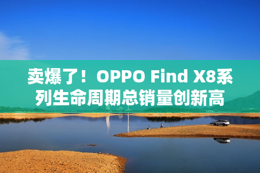 卖爆了!OPPO Find X8系列生命周期总销量创新高 卖爆了!OPPO Find X8系列生命周期总销量创新高