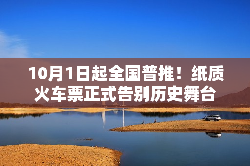 10月1日起全国普推！纸质火车票正式告别历史舞台