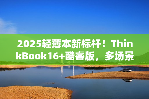 2025轻薄本新标杆！ThinkBook16+酷睿版，多场景需求一次满足