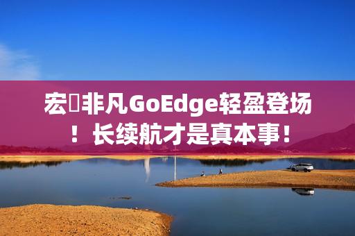 宏碁非凡GoEdge轻盈登场！长续航才是真本事！