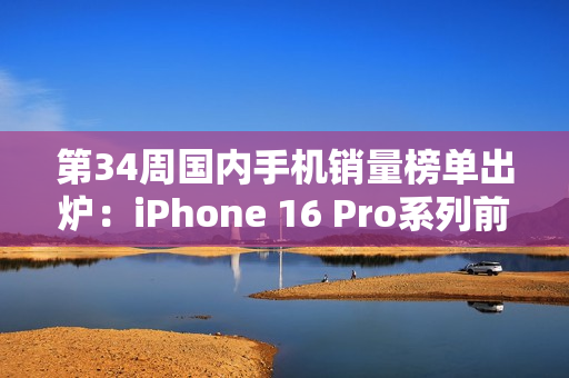 第34周国内手机销量榜单出炉：iPhone 16 Pro系列前二