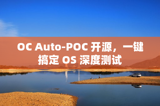 OC Auto-POC 开源，一键搞定 OS 深度测试