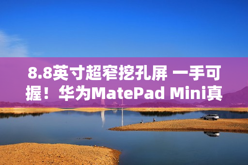 8.8英寸超窄挖孔屏 一手可握！华为MatePad Mini真机亮相：全系支持插卡