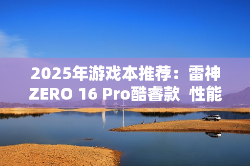 2025年游戏本推荐：雷神ZERO 16 Pro酷睿款  性能王者登场