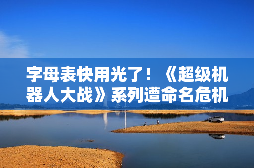 字母表快用光了!《超级机器人大战》系列遭命名危机 字母表快用光了!《超级机器人大战》系列遭命名危机