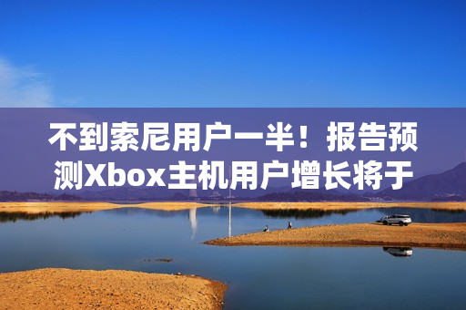 不到索尼用户一半！报告预测Xbox主机用户增长将于26年停止