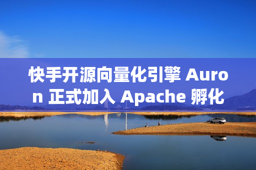 快手开源向量化引擎 Auron 正式加入 Apache 孵化器