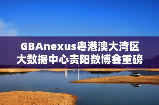 GBAnexus粤港澳大湾区大数据中心贵阳数博会重磅发布