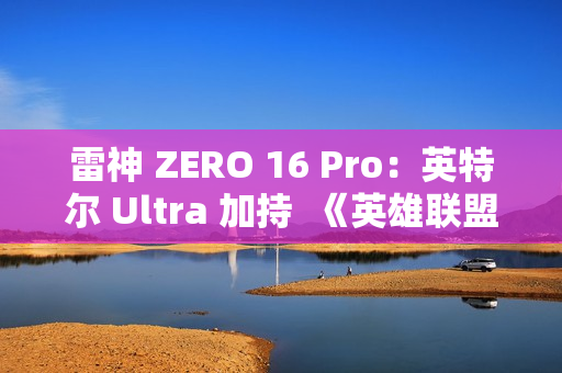 雷神 ZERO 16 Pro：英特尔 Ultra 加持  《英雄联盟》玩家的峡谷神装