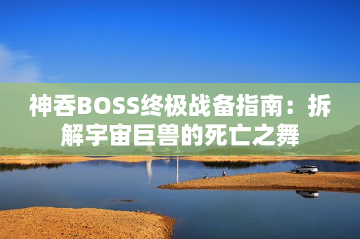 神吞BOSS终极战备指南：拆解宇宙巨兽的死亡之舞