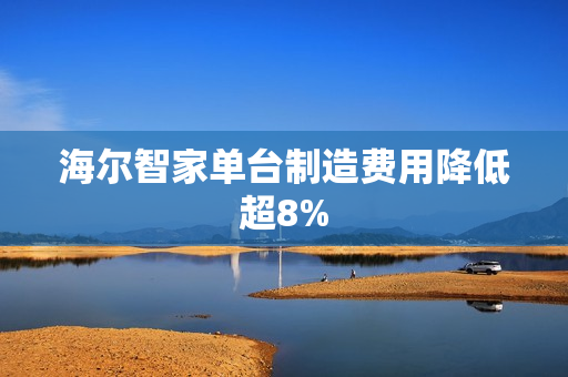 海尔智家单台制造费用降低超8%