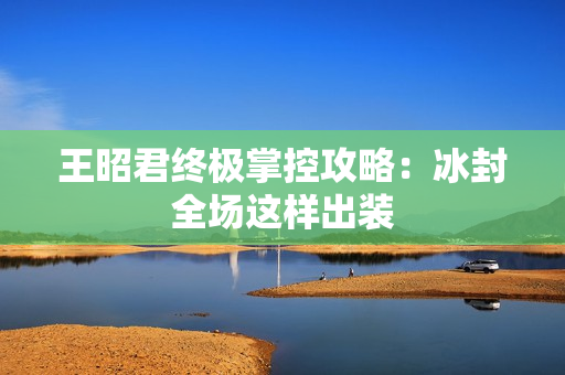 王昭君终极掌控攻略：冰封全场这样出装