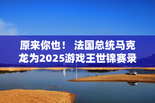 原来你也！ 法国总统马克龙为2025游戏王世锦赛录制祝贺视频