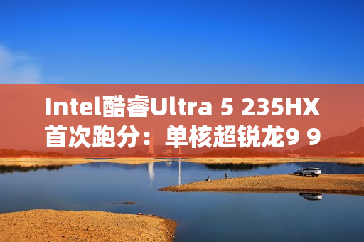 Intel酷睿Ultra 5 235HX首次跑分:单核超锐龙9 9955HX3D! Intel酷睿Ultra 5 235HX首次跑分:单核超锐龙9 9955HX3D!