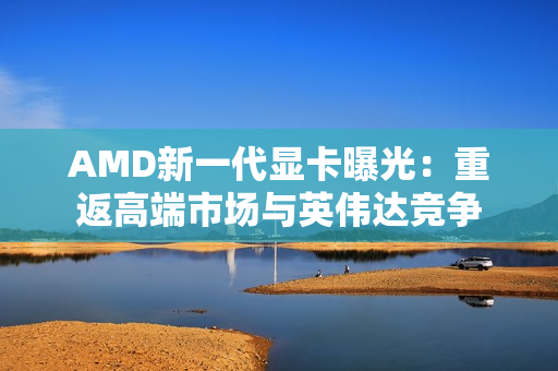 AMD新一代显卡曝光：重返高端市场与英伟达竞争
