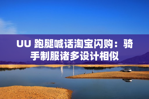 UU 跑腿喊话淘宝闪购：骑手制服诸多设计相似