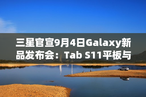 三星官宣9月4日Galaxy新品发布会：Tab S11平板与S25 FE手机同台亮相