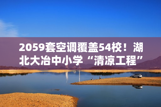 2059套空调覆盖54校!湖北大冶中小学“清凉工程”因速冷选海尔 2059套空调覆盖54校!湖北大冶中小学“清凉工程”因速冷选海尔