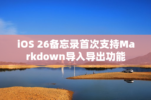 iOS 26备忘录首次支持Markdown导入导出功能