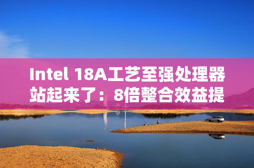 Intel 18A工艺至强处理器站起来了：8倍整合效益提升