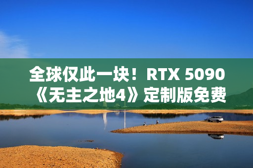 全球仅此一块！RTX 5090《无主之地4》定制版免费送