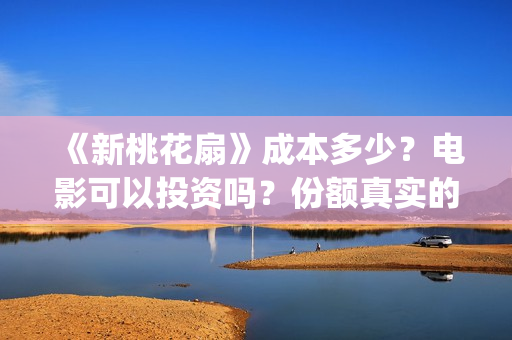《新桃花扇》成本多少？电影可以投资吗？份额真实的吗？电影还可以投资吗？(新桃花扇演职员表)