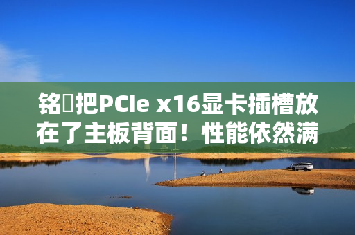 铭瑄把PCIe x16显卡插槽放在了主板背面！性能依然满血