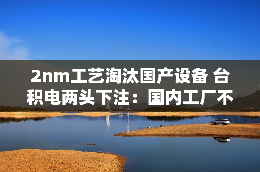 2nm工艺淘汰国产设备 台积电两头下注：国内工厂不一样