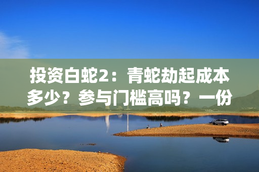 投资白蛇2：青蛇劫起成本多少？参与门槛高吗？一份投资能回报多少？(白蛇2:青蛇成本)