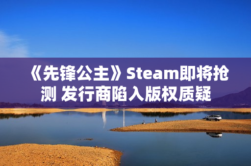 《先锋公主》Steam即将抢测 发行商陷入版权质疑