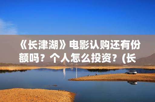 《长津湖》电影认购还有份额吗？个人怎么投资？(长津湖电影免费播放完整版)
