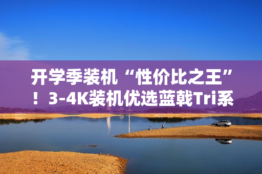 开学季装机“性价比之王”！3-4K装机优选蓝戟Tri系列