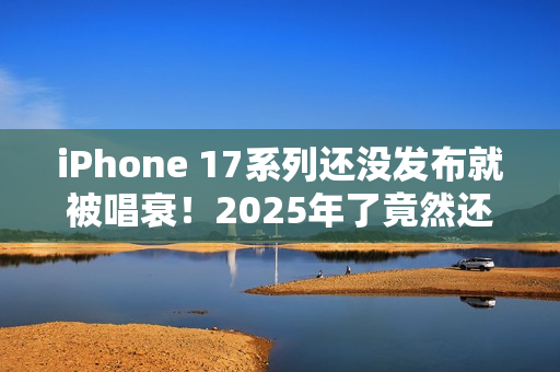 iPhone 17系列还没发布就被唱衰！2025年了竟然还有单摄  Air机型电池太拉胯