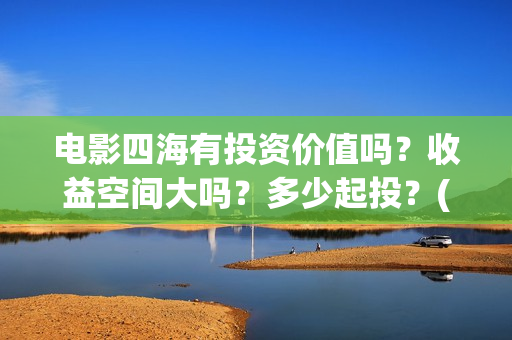 电影四海有投资价值吗？收益空间大吗？多少起投？(电影四海投资方)