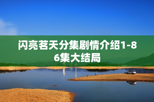 闪亮茗天分集剧情介绍1-86集大结局 闪亮茗天分集剧情介绍1-86集大结局