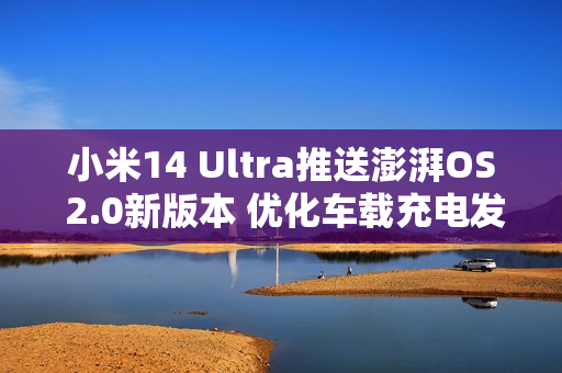 小米14 Ultra推送澎湃OS 2.0新版本 优化车载充电发热