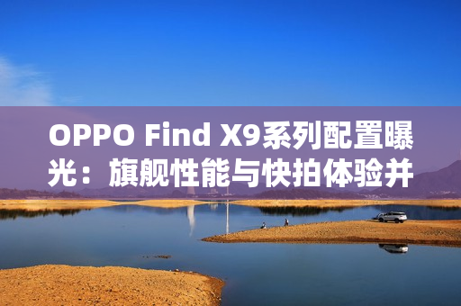 OPPO Find X9系列配置曝光：旗舰性能与快拍体验并存