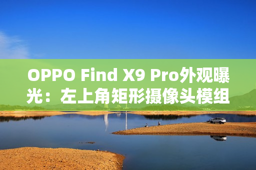 OPPO Find X9 Pro外观曝光：左上角矩形摄像头模组